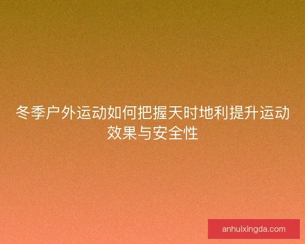 冬季户外运动如何把握天时地利提升运动效果与安全性