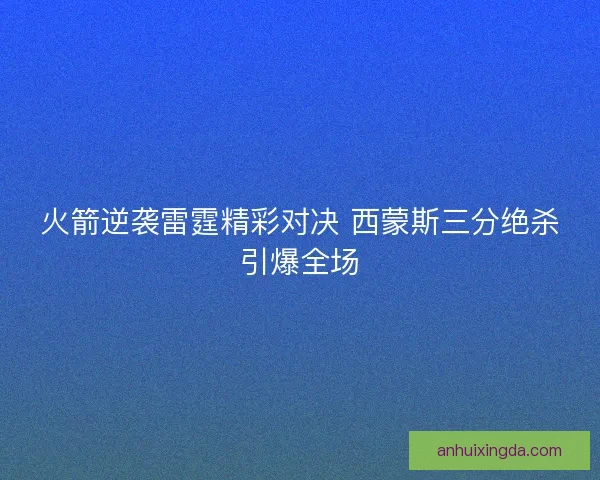 火箭逆袭雷霆精彩对决 西蒙斯三分绝杀引爆全场