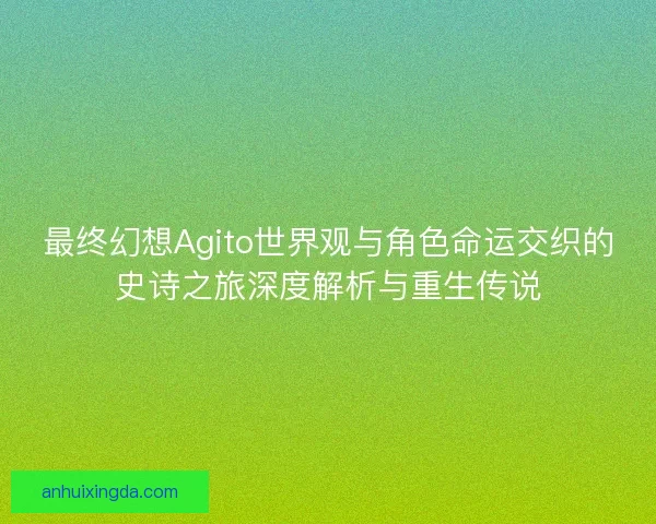 最终幻想Agito世界观与角色命运交织的史诗之旅深度解析与重生传说