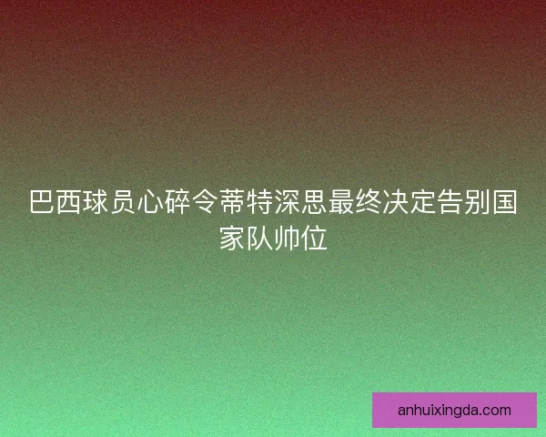 巴西球员心碎令蒂特深思最终决定告别国家队帅位