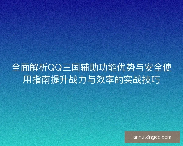 全面解析QQ三国辅助功能优势与安全使用指南提升战力与效率的实战技巧