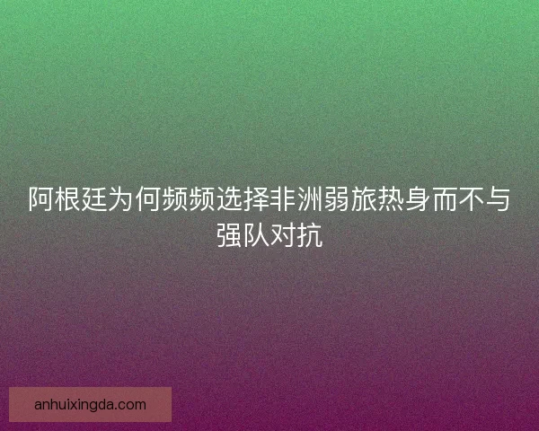 阿根廷为何频频选择非洲弱旅热身而不与强队对抗