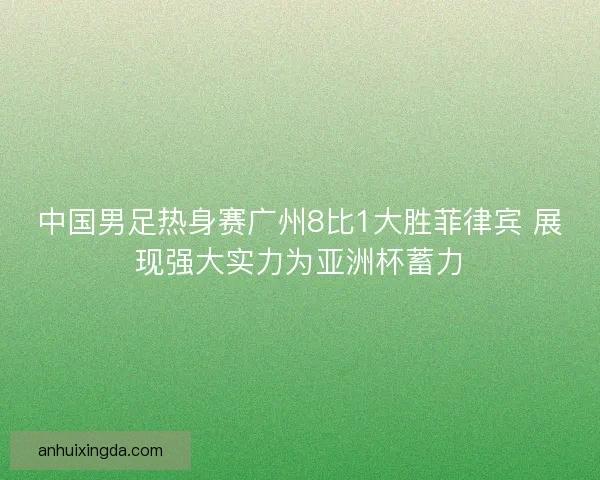 中国男足热身赛广州8比1大胜菲律宾 展现强大实力为亚洲杯蓄力